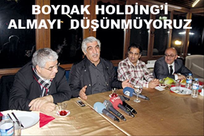 BOYDAK HOLDİNG´İ  ALMAYI DÜŞÜNMÜYORUZ