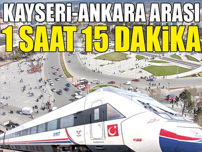 KAYSERİ-ANKARA ARASI, 1 SAAT 15 DAKİKA OLACAK